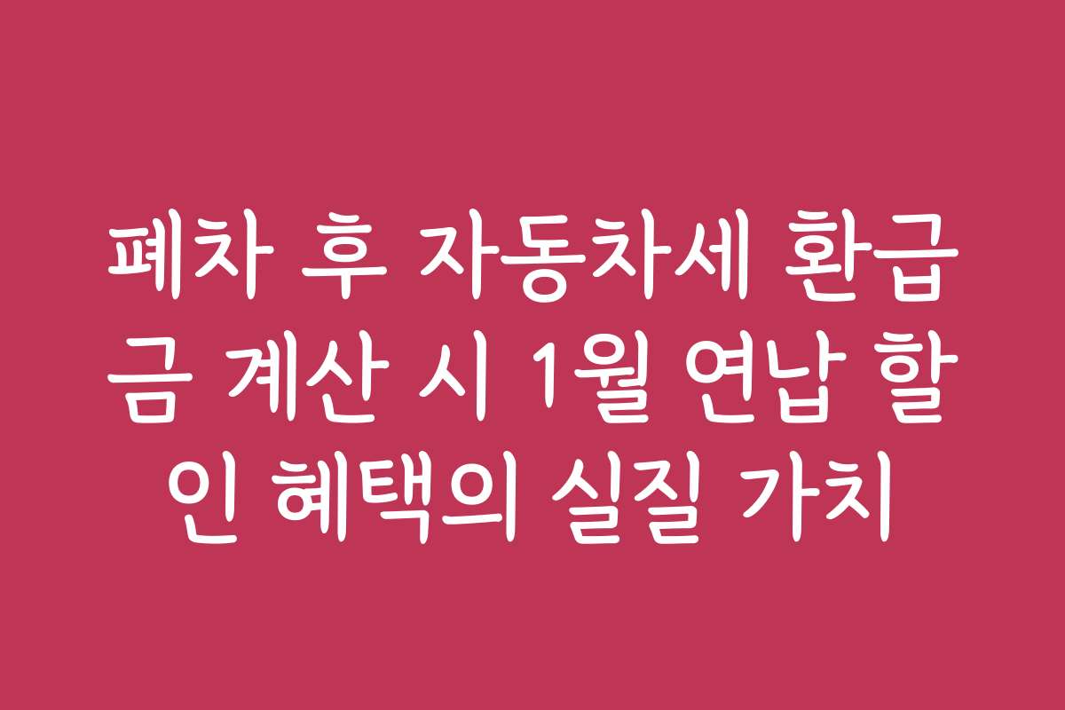 폐차 후 자동차세 환급금 계산 시 1월 연납 할인 혜택의 실질 가치