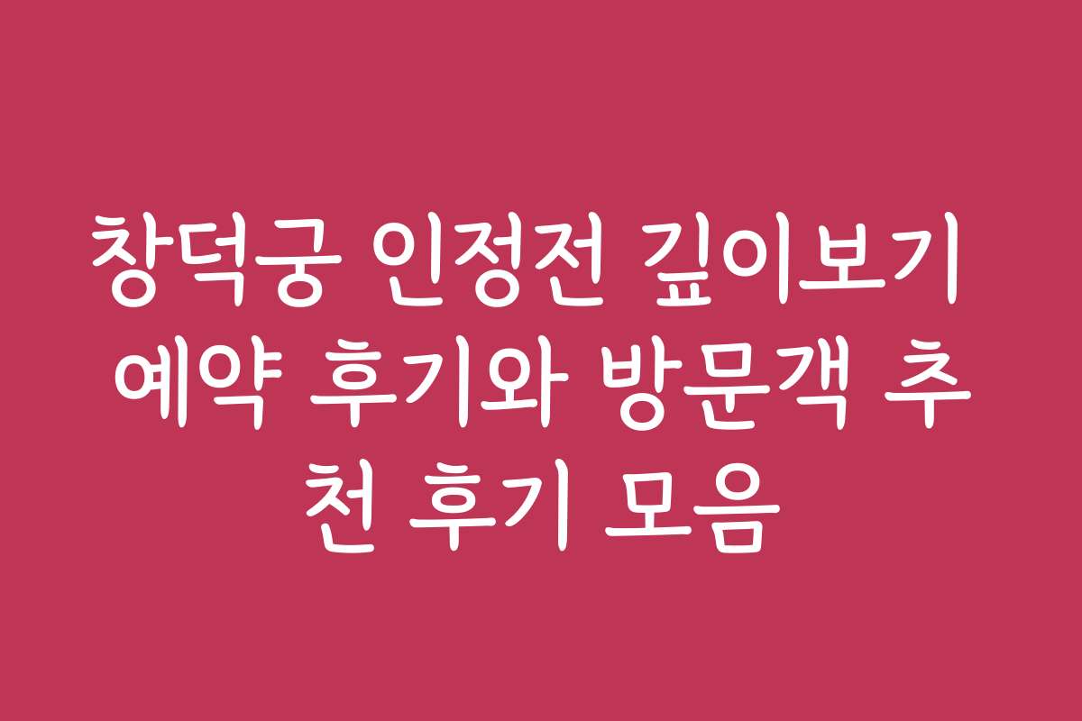 창덕궁 인정전 깊이보기 예약 후기와 방문객 추천 후기 모음