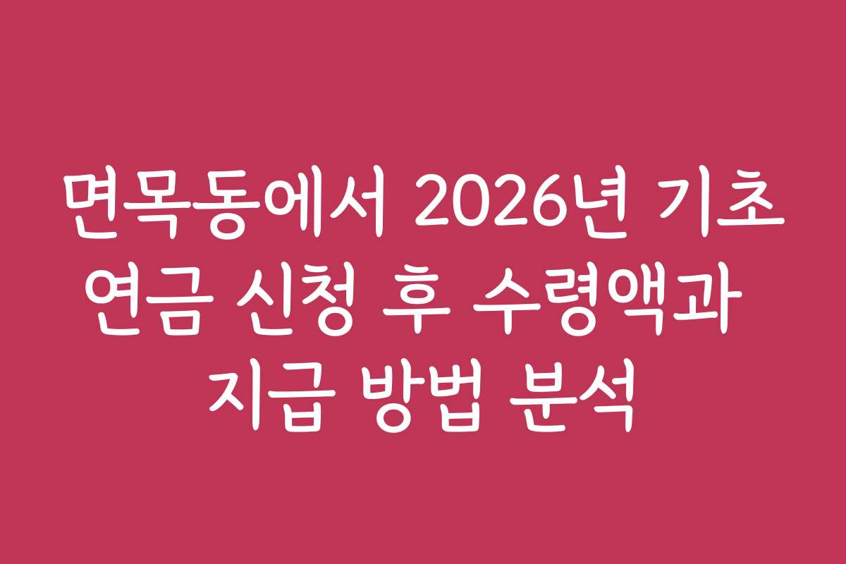 면목동에서 2026년 기초연금 신청 후 수령액과 지급 방법 분석
