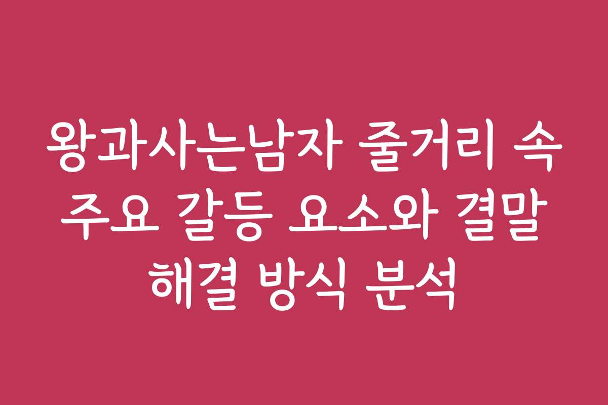 왕과사는남자 줄거리 속 주요 갈등 요소와 결말 해결 방식 분석