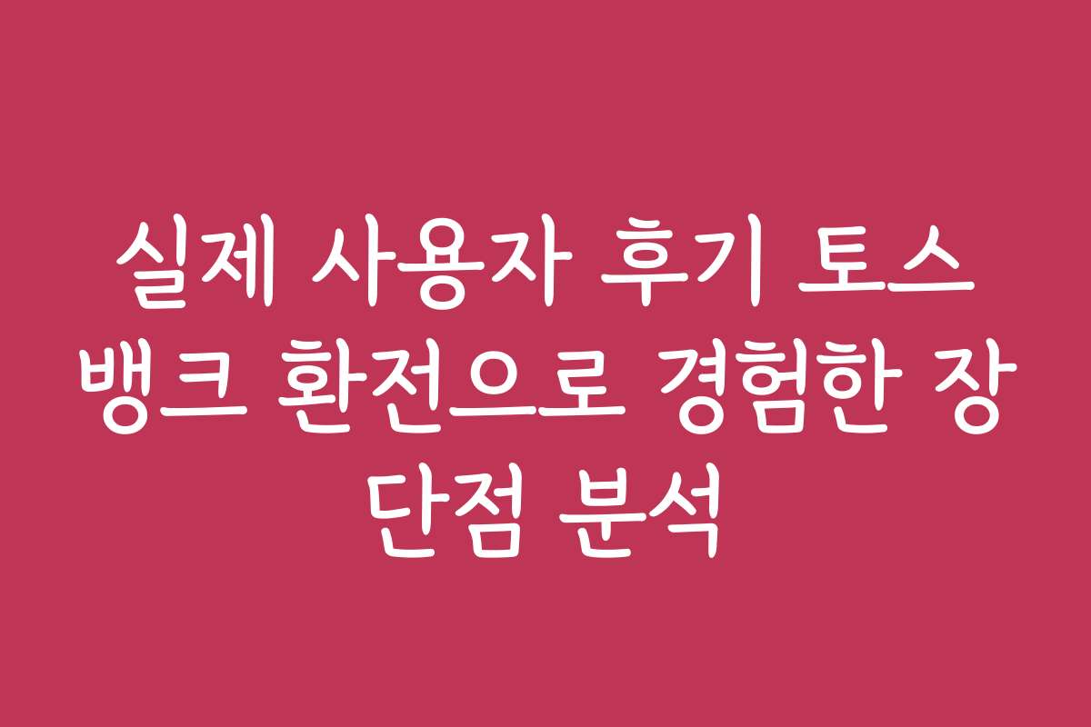 실제 사용자 후기 토스뱅크 환전으로 경험한 장단점 분석