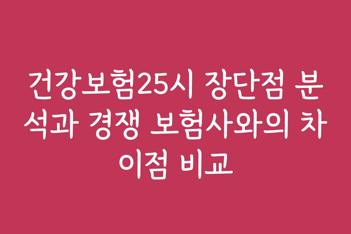건강보험25시 장단점 분석과 경쟁 보험사와의 차이점 비교