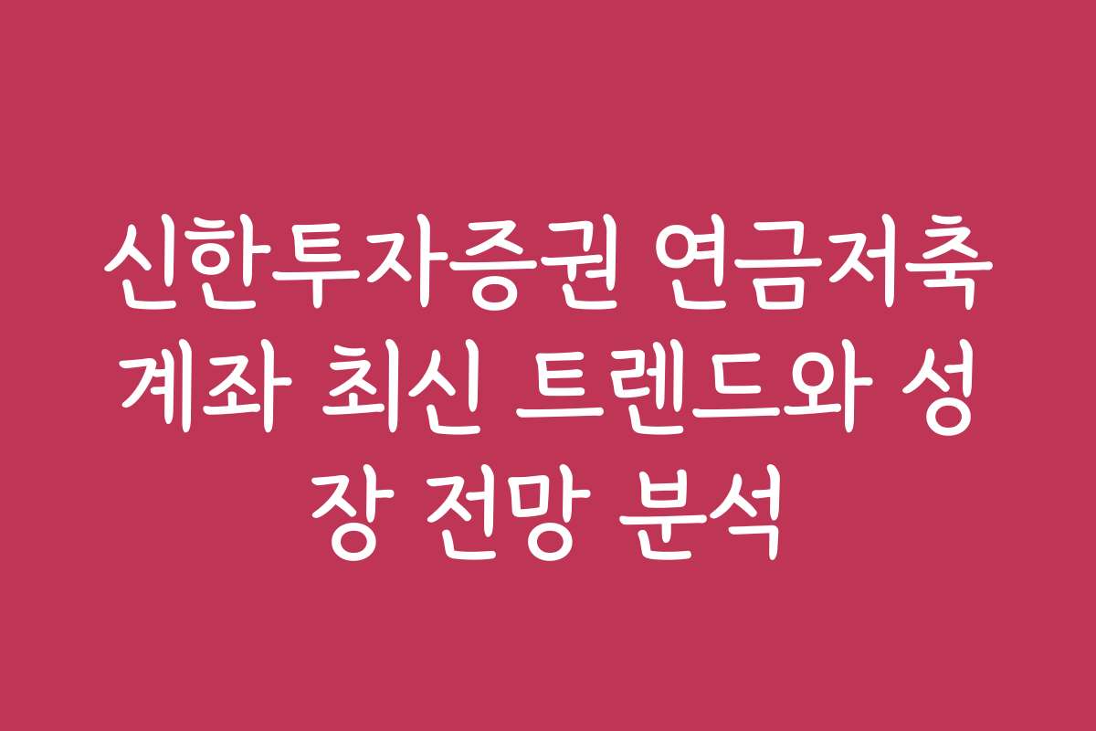 신한투자증권 연금저축계좌 최신 트렌드와 성장 전망 분석