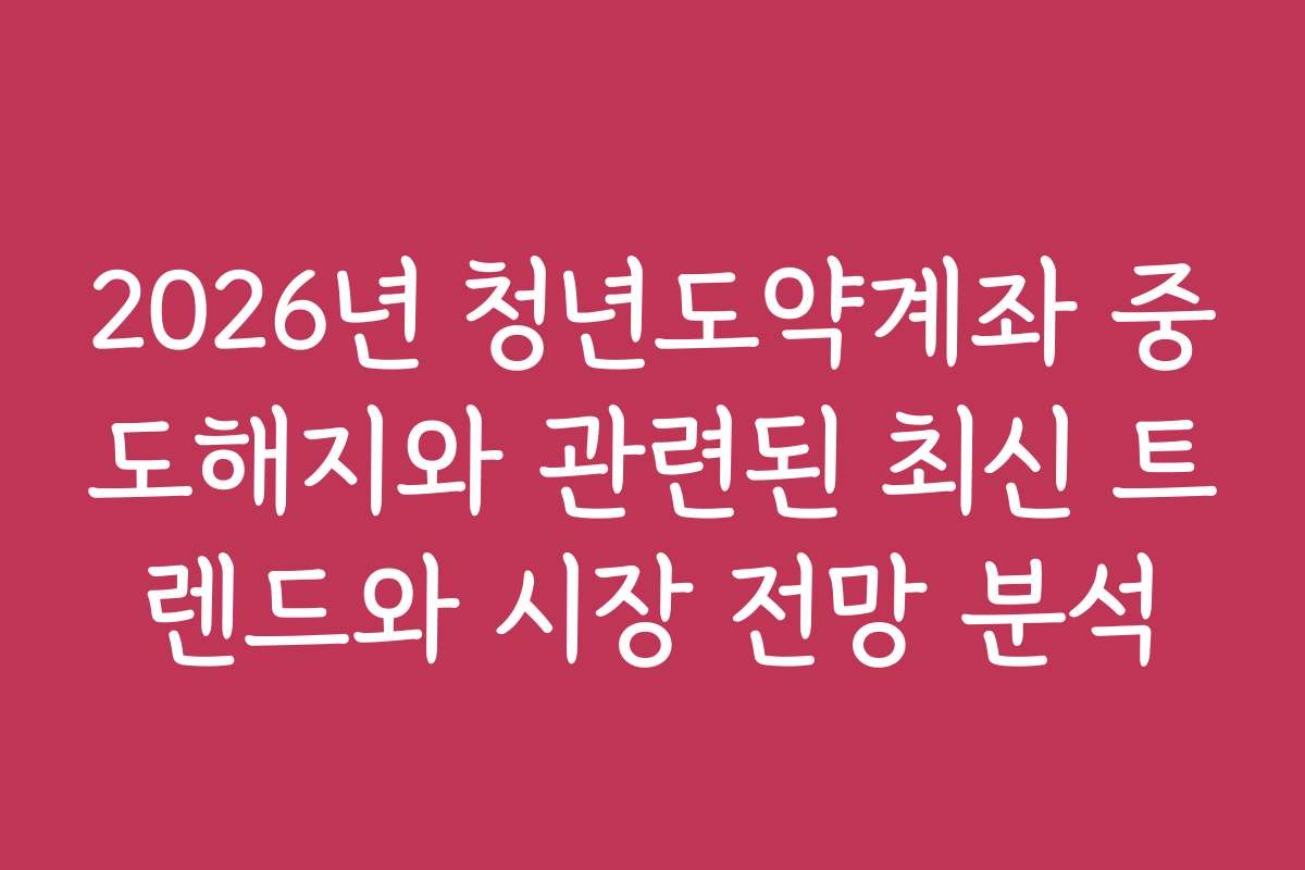2026년 청년도약계좌 중도해지와 관련된 최신 트렌드와 시장 전망 분석