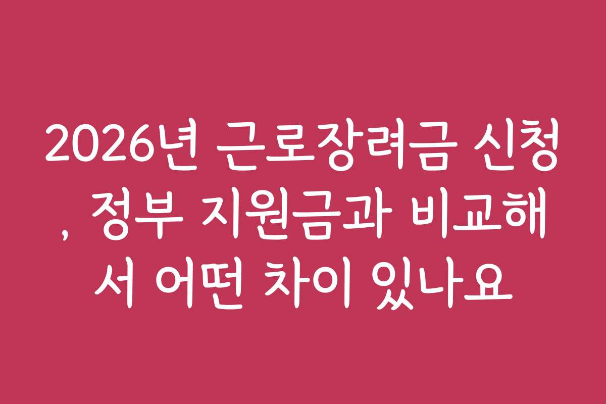 2026년 근로장려금 신청, 정부 지원금과 비교해서 어떤 차이 있나요