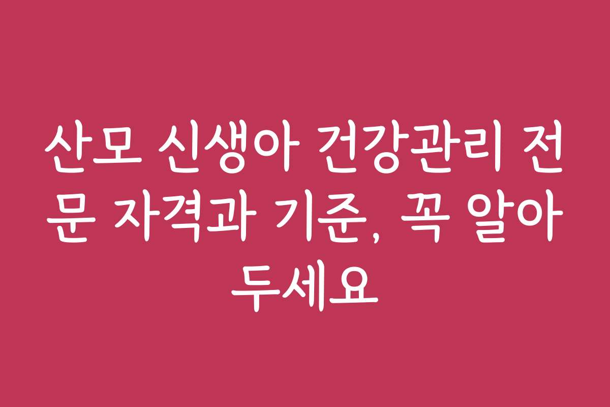 산모 신생아 건강관리 전문 자격과 기준, 꼭 알아두세요