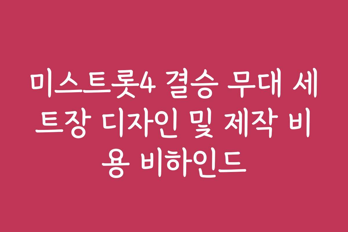 미스트롯4 결승 무대 세트장 디자인 및 제작 비용 비하인드