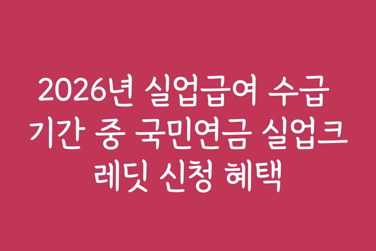 2026년 실업급여 수급 기간 중 국민연금 실업크레딧 신청 혜택