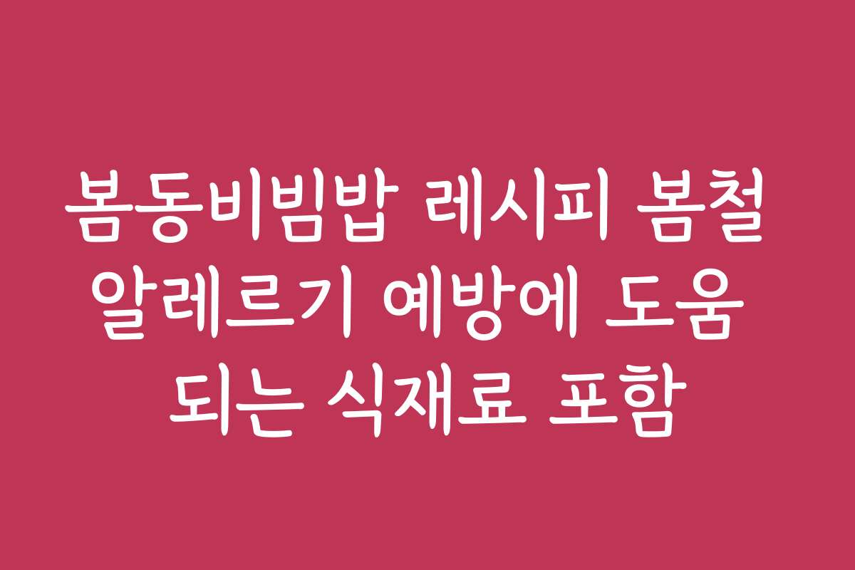 봄동비빔밥 레시피 봄철 알레르기 예방에 도움 되는 식재료 포함