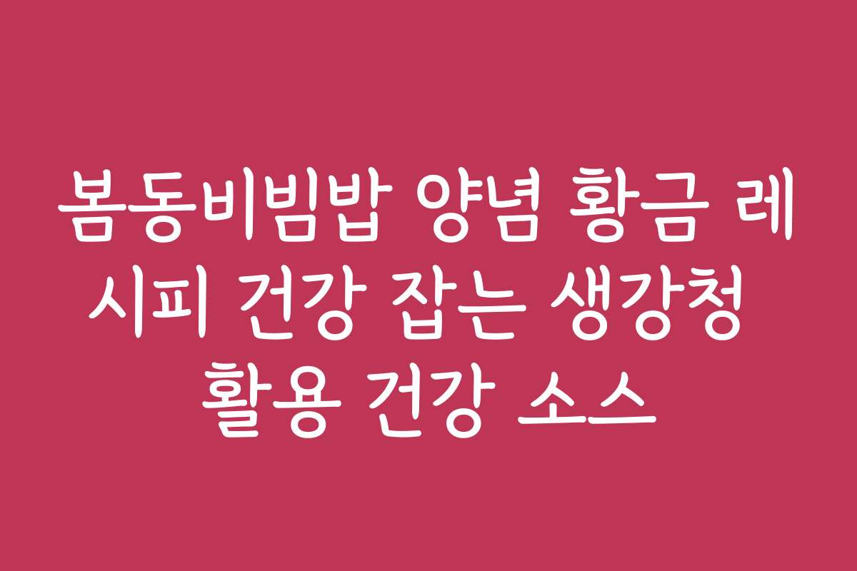 봄동비빔밥 양념 황금 레시피 건강 잡는 생강청 활용 건강 소스