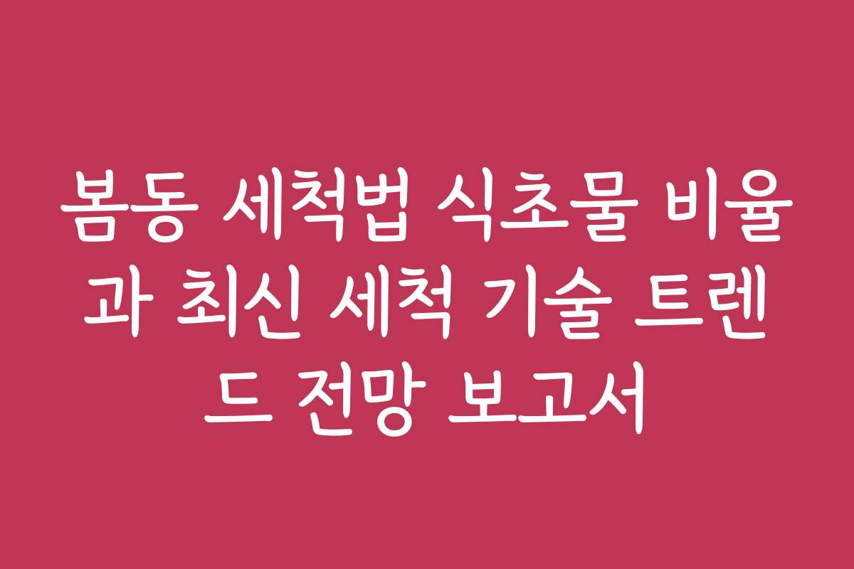 봄동 세척법 식초물 비율과 최신 세척 기술 트렌드 전망 보고서