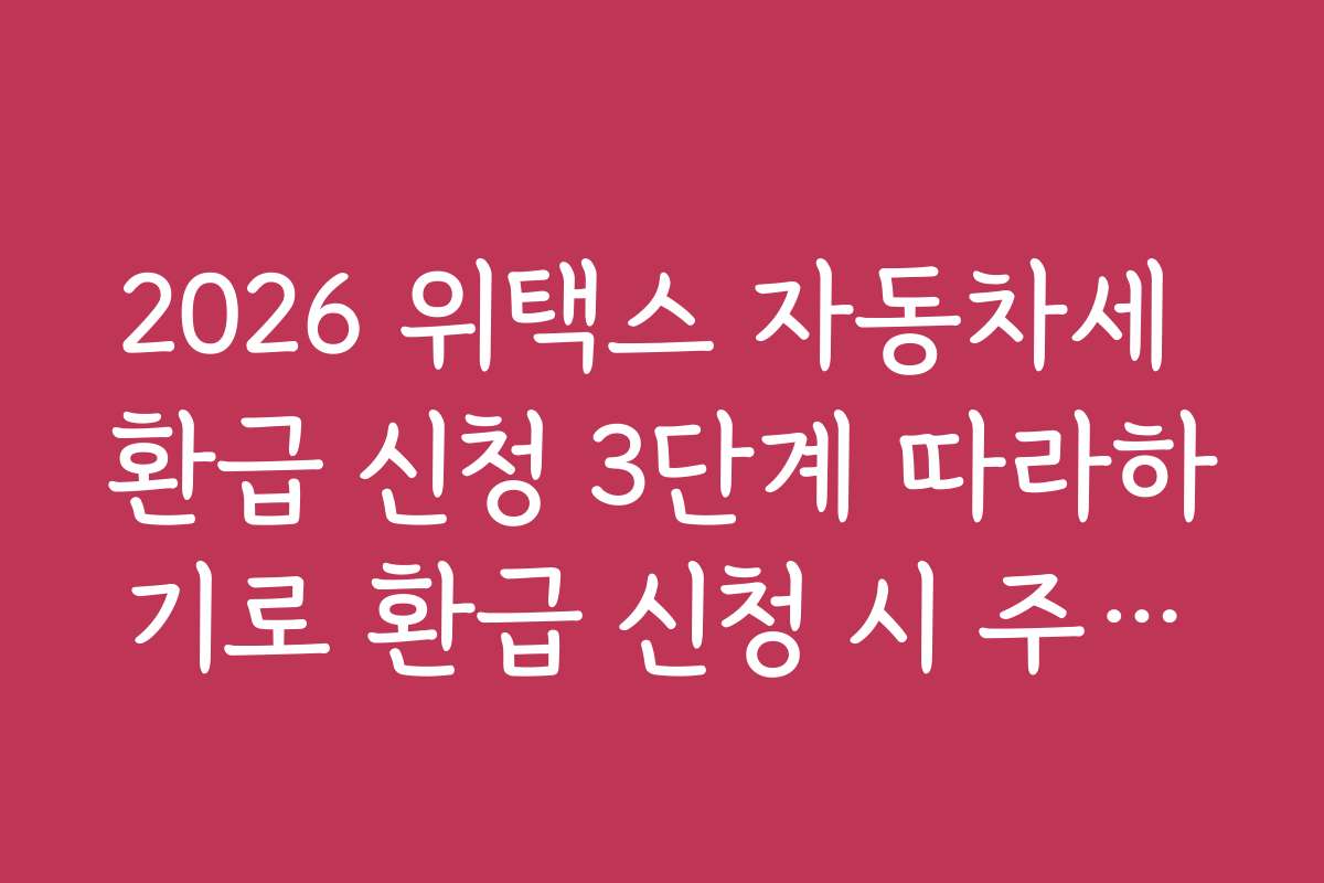 2026 위택스 자동차세 환급 신청 3단계 따라하기로 환급 신청 시 주의해야 할 실수와 피하는 방법을 알려드립니다