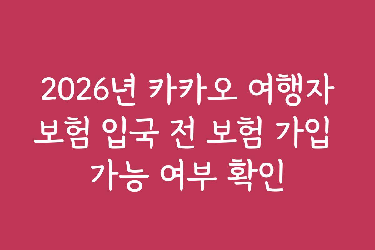 2026년 카카오 여행자보험 입국 전 보험 가입 가능 여부 확인