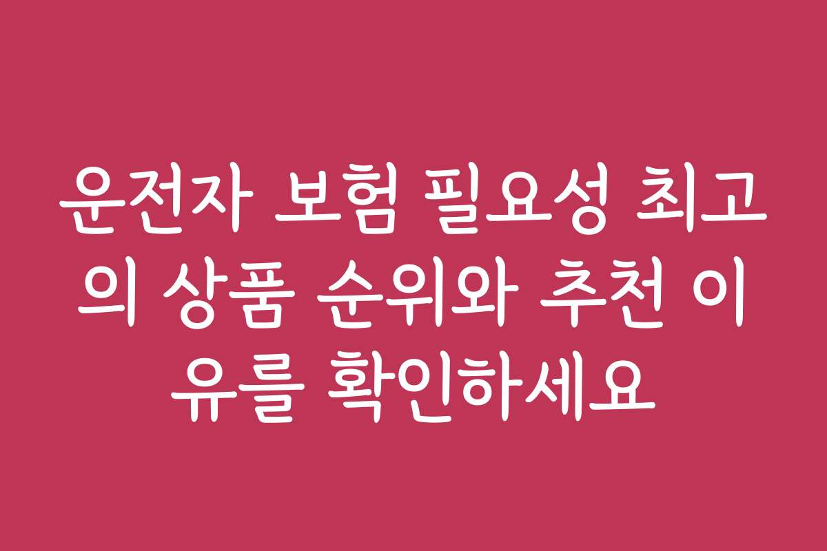 운전자 보험 필요성 최고의 상품 순위와 추천 이유를 확인하세요