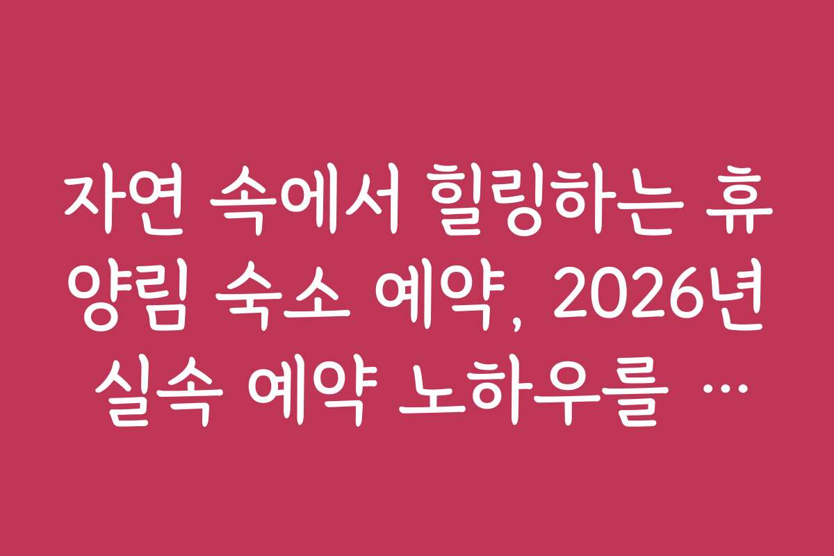 자연 속에서 힐링하는 휴양림 숙소 예약, 2026년 실속 예약 노하우를 확인하세요