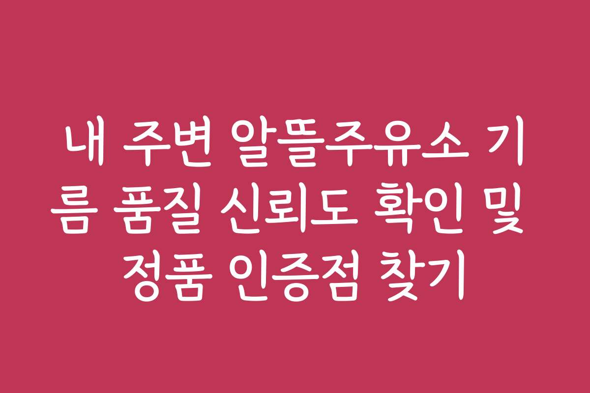 내 주변 알뜰주유소 기름 품질 신뢰도 확인 및 정품 인증점 찾기