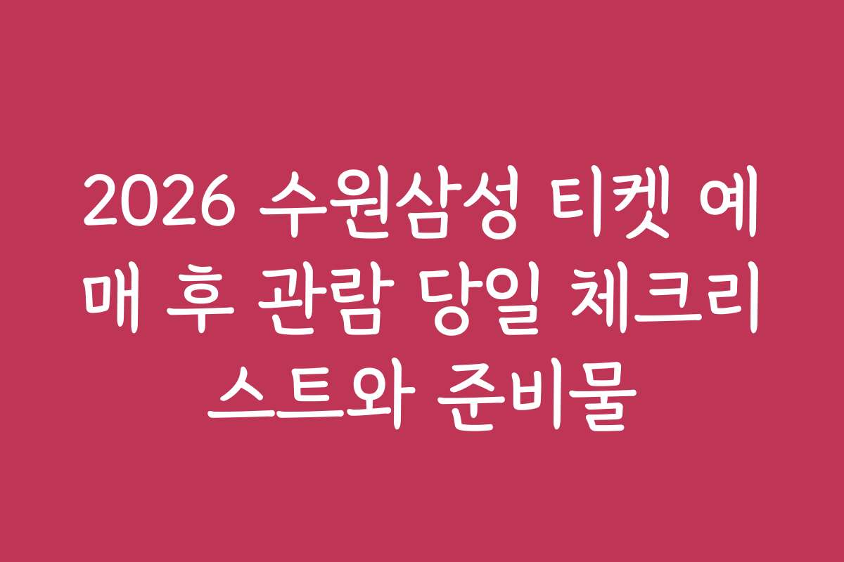 2026 수원삼성 티켓 예매 후 관람 당일 체크리스트와 준비물