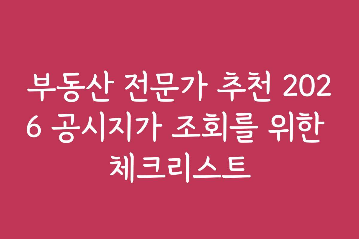 부동산 전문가 추천 2026 공시지가 조회를 위한 체크리스트
