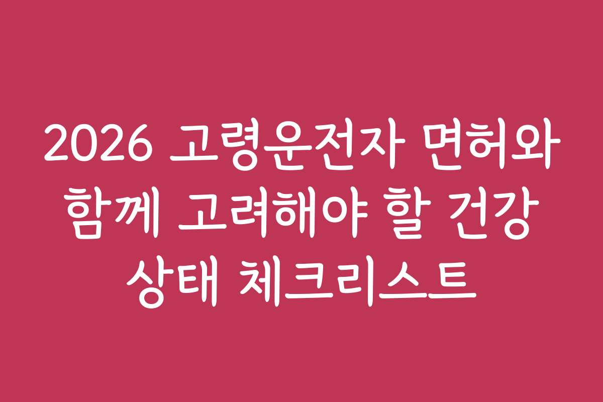2026 고령운전자 면허와 함께 고려해야 할 건강 상태 체크리스트