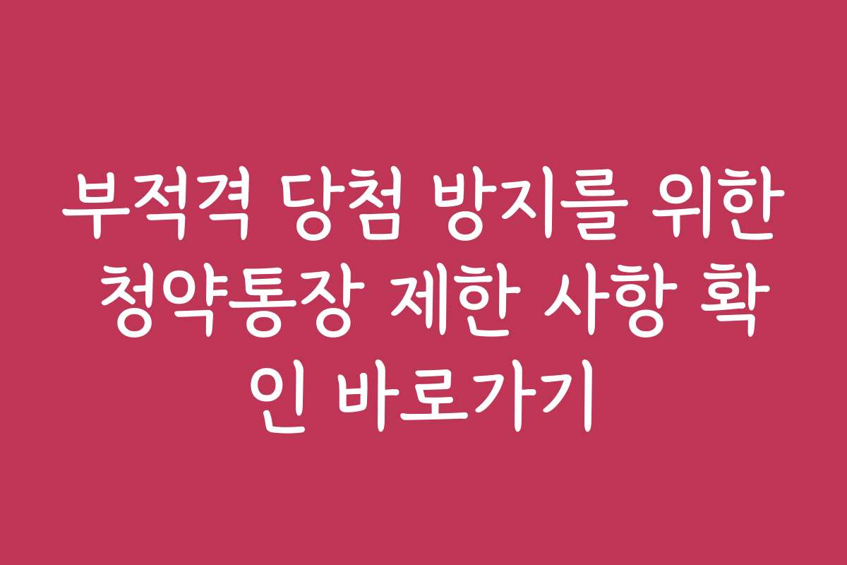 부적격 당첨 방지를 위한 청약통장 제한 사항 확인 바로가기