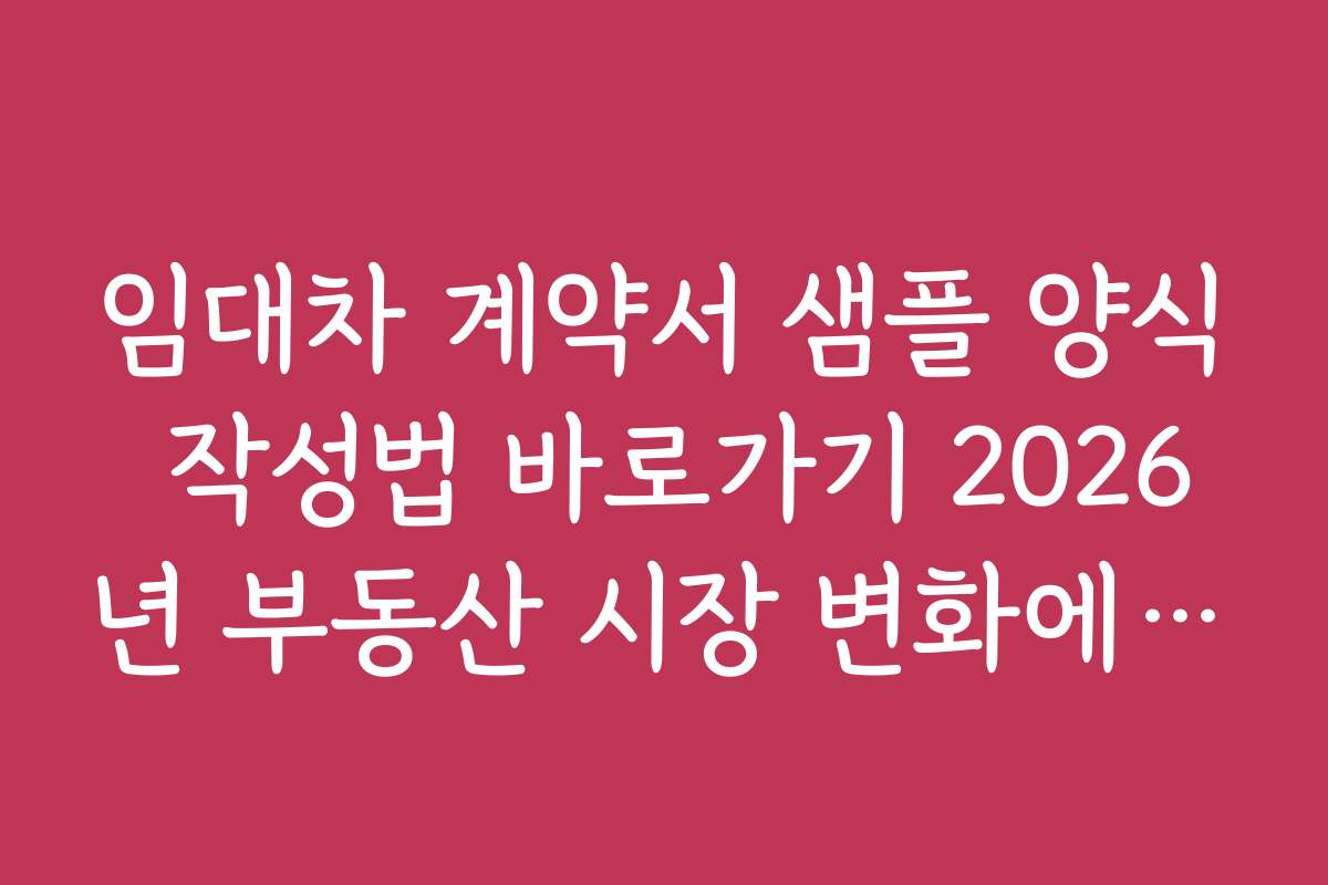 임대차 계약서 샘플 양식 작성법 바로가기 2026년 부동산 시장 변화에 대응하는 계약서 작성 전략