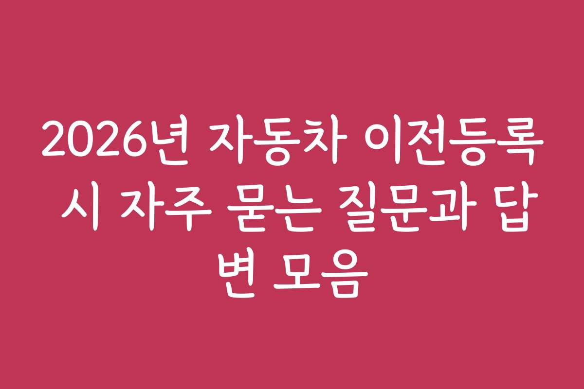 2026년 자동차 이전등록 시 자주 묻는 질문과 답변 모음