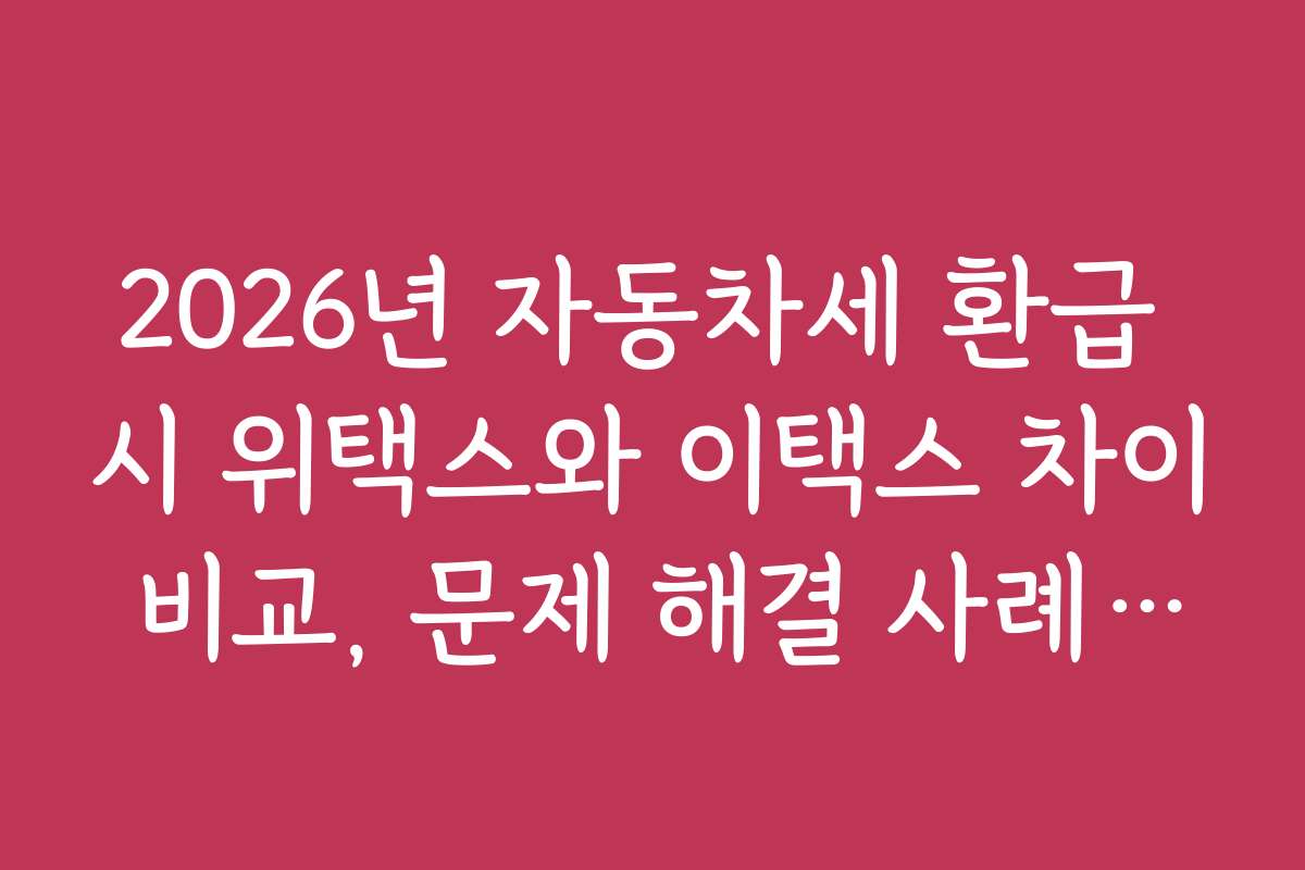 2026년 자동차세 환급 시 위택스와 이택스 차이 비교, 문제 해결 사례와 해결책