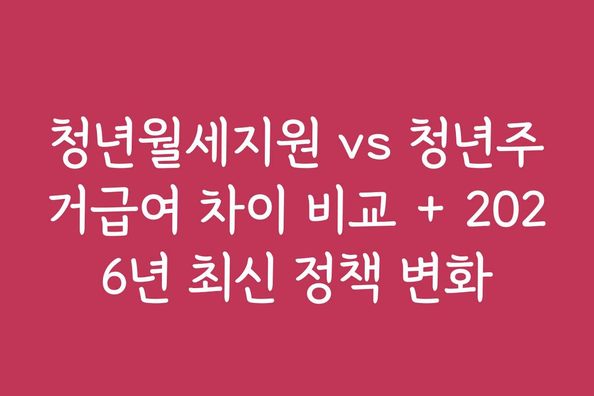 청년월세지원 vs 청년주거급여 차이 비교 + 2026년 최신 정책 변화