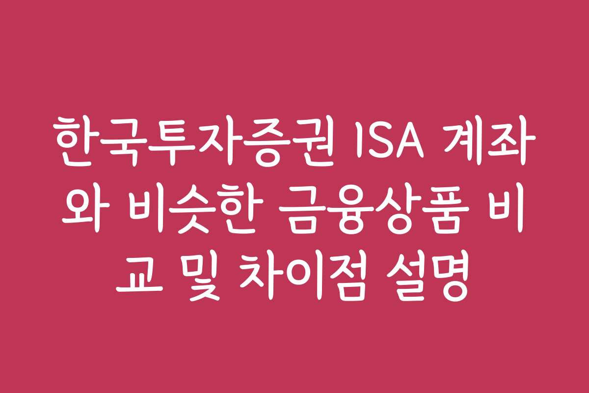 한국투자증권 ISA 계좌와 비슷한 금융상품 비교 및 차이점 설명