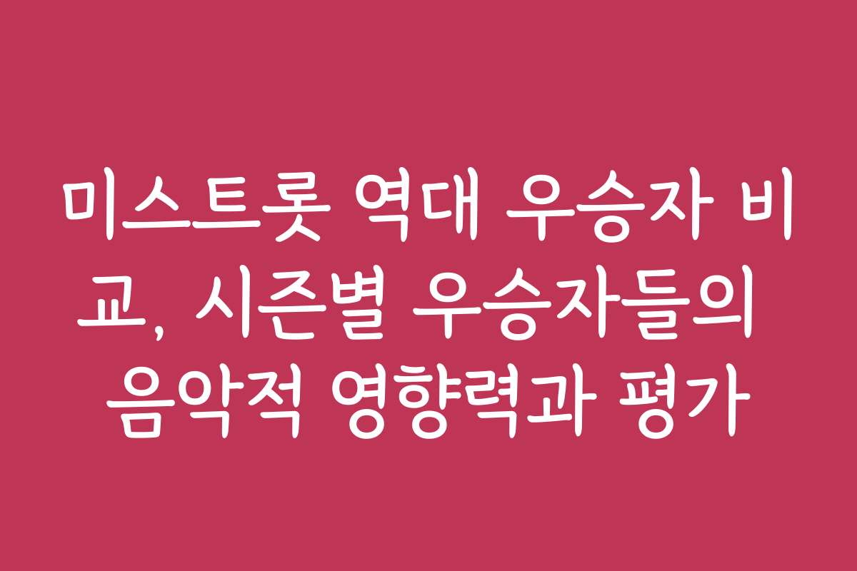 미스트롯 역대 우승자 비교, 시즌별 우승자들의 음악적 영향력과 평가