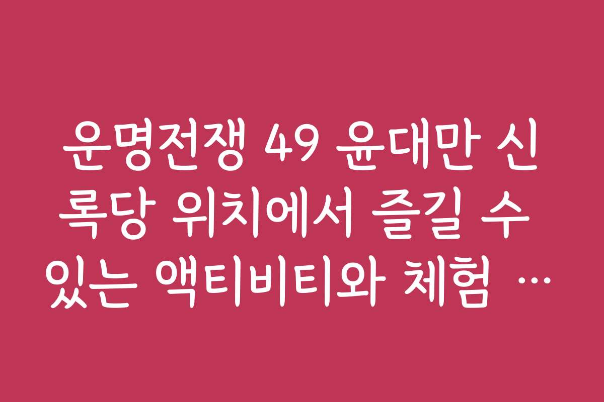 운명전쟁 49 윤대만 신록당 위치에서 즐길 수 있는 액티비티와 체험 프로그램
