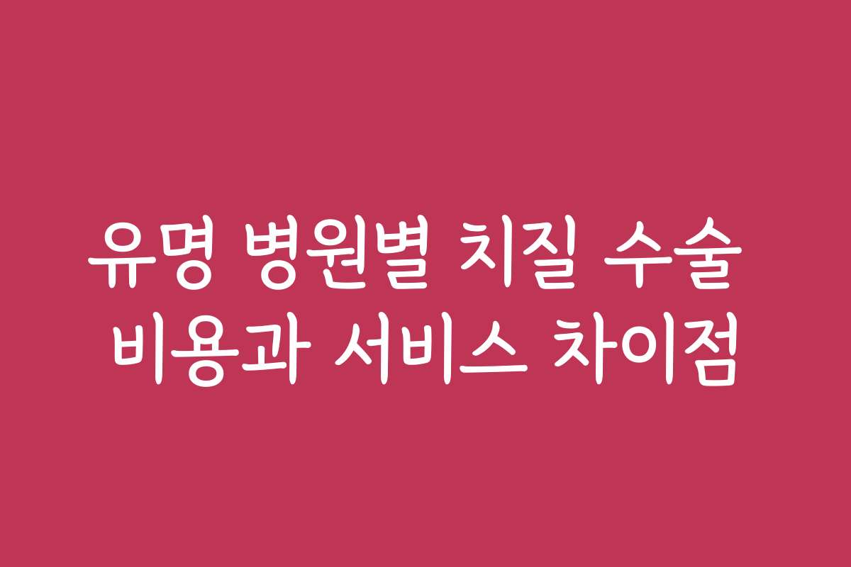 유명 병원별 치질 수술 비용과 서비스 차이점