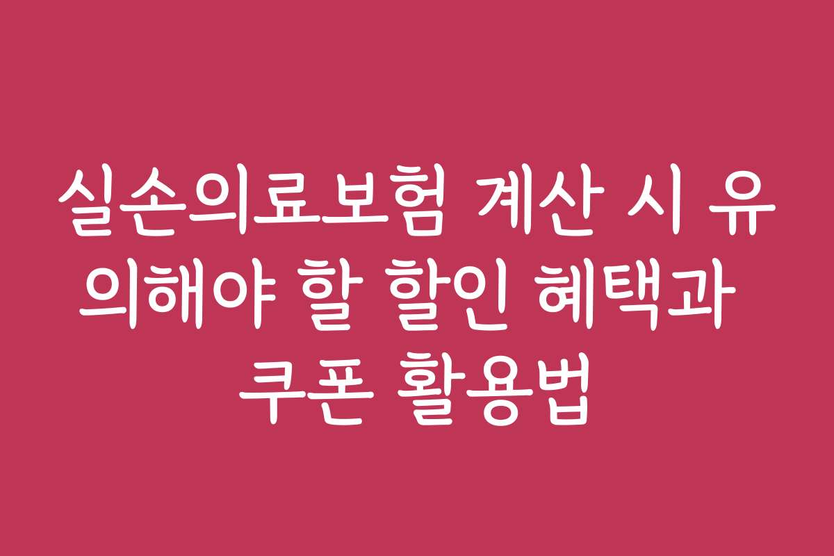 실손의료보험 계산 시 유의해야 할 할인 혜택과 쿠폰 활용법
