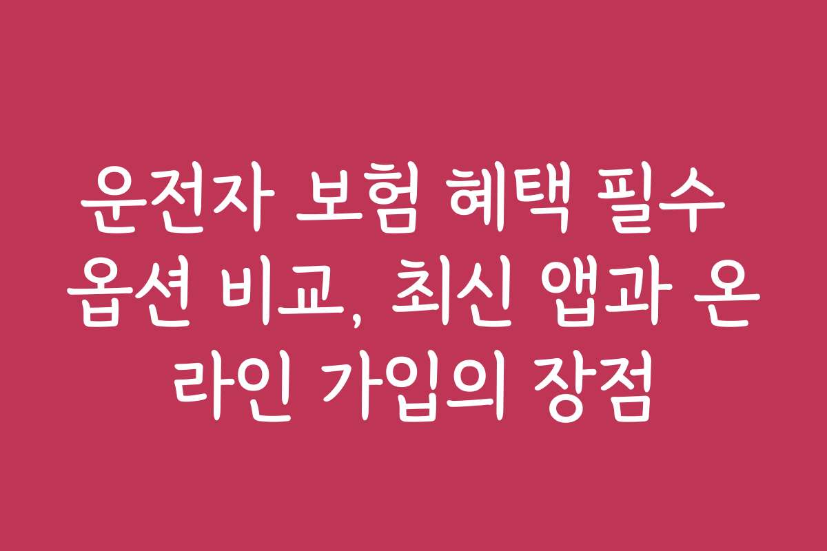 운전자 보험 혜택 필수 옵션 비교, 최신 앱과 온라인 가입의 장점