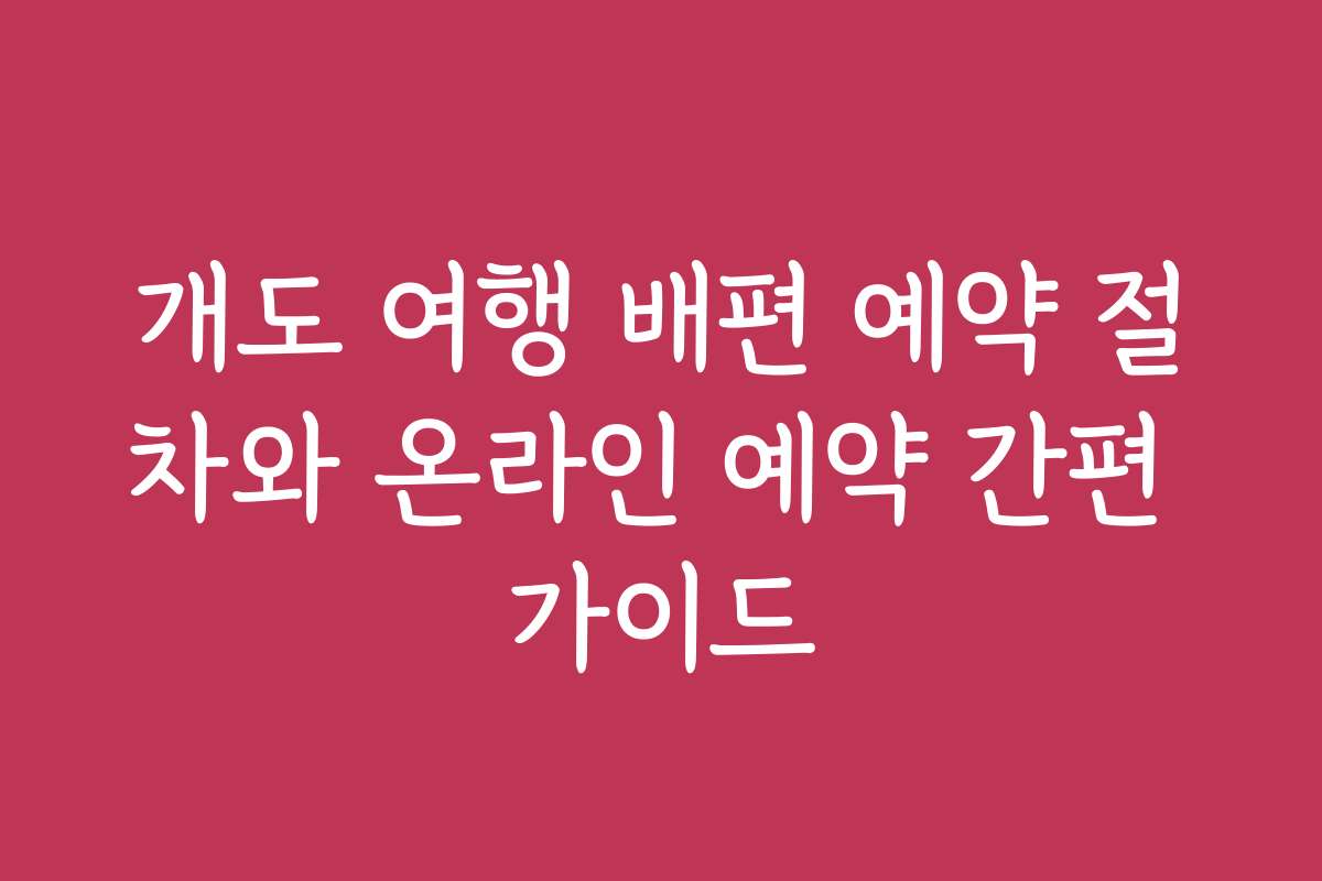 개도 여행 배편 예약 절차와 온라인 예약 간편 가이드