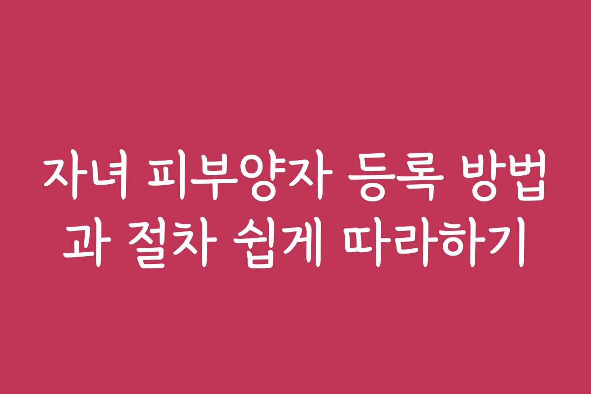자녀 피부양자 등록 방법과 절차 쉽게 따라하기