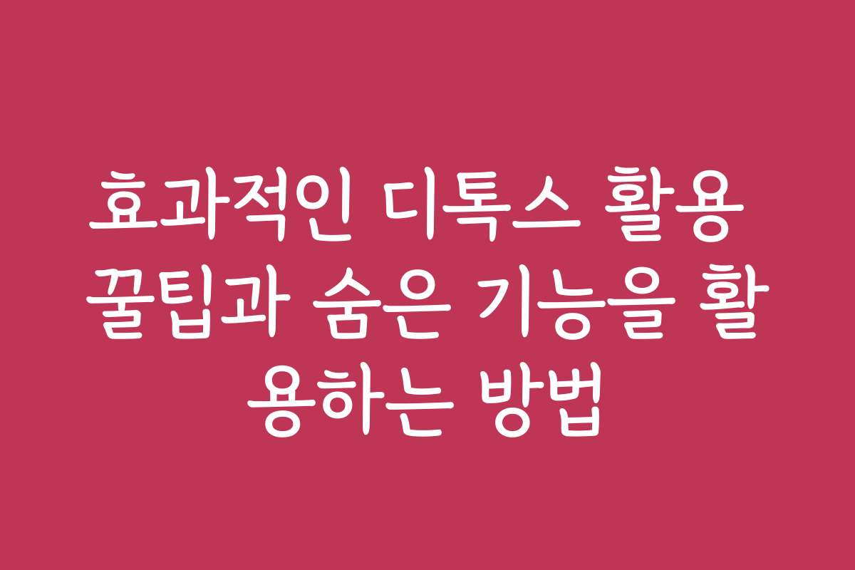 효과적인 디톡스 활용 꿀팁과 숨은 기능을 활용하는 방법