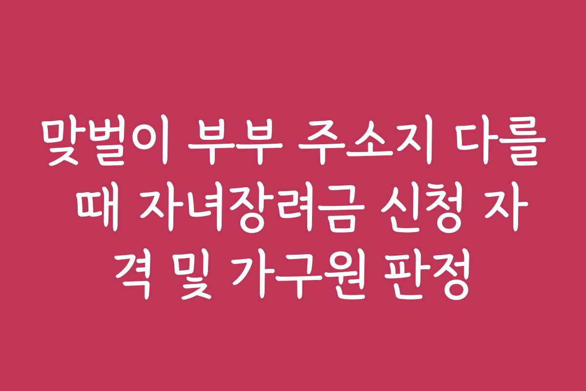 맞벌이 부부 주소지 다를 때 자녀장려금 신청 자격 및 가구원 판정