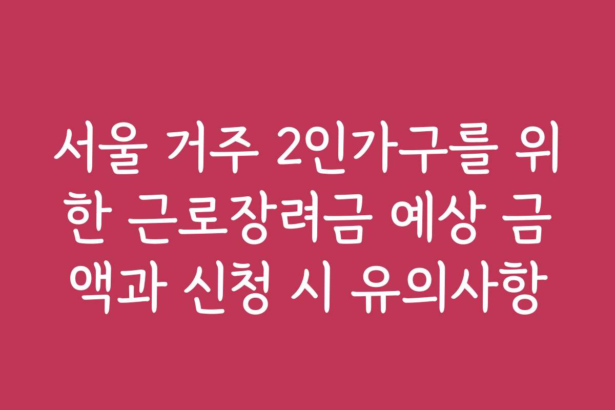 서울 거주 2인가구를 위한 근로장려금 예상 금액과 신청 시 유의사항
