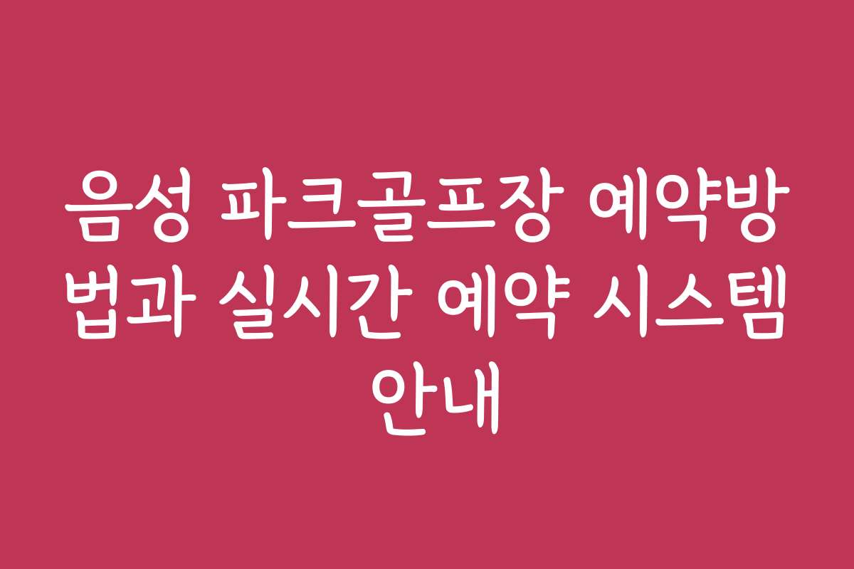 음성 파크골프장 예약방법과 실시간 예약 시스템 안내