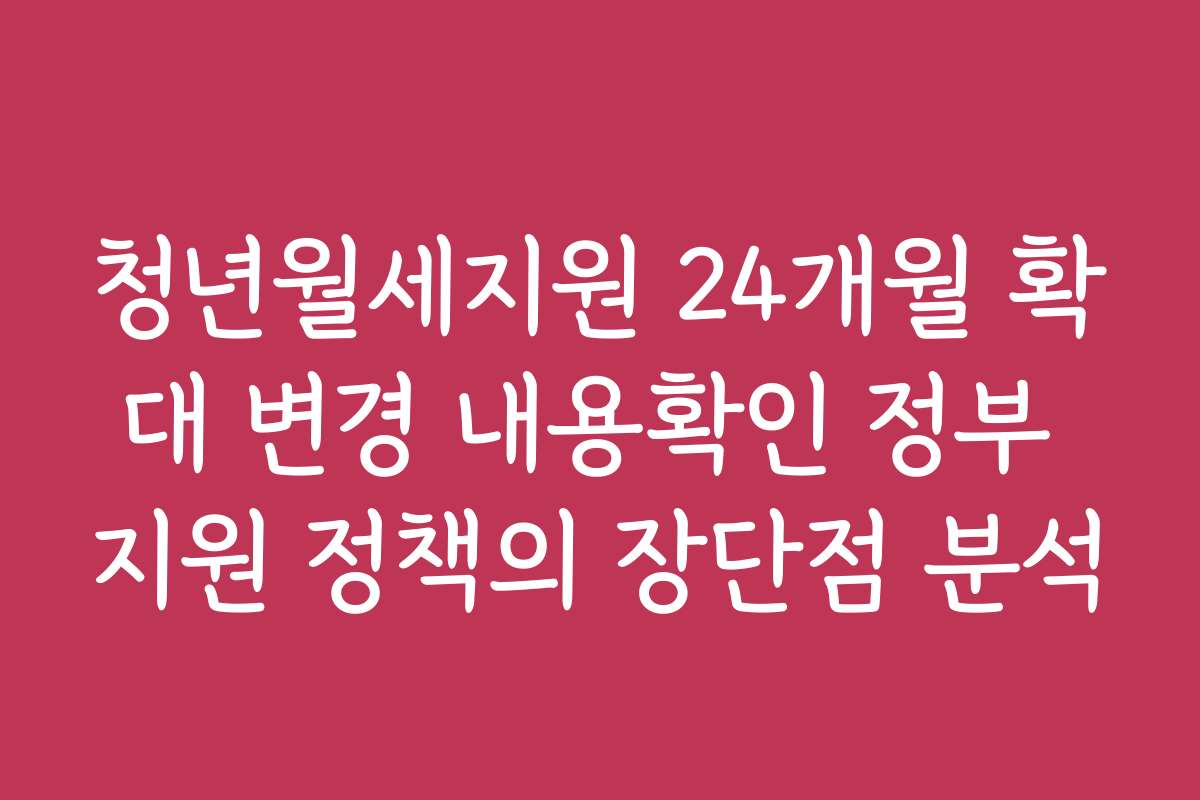 청년월세지원 24개월 확대 변경 내용확인 정부 지원 정책의 장단점 분석
