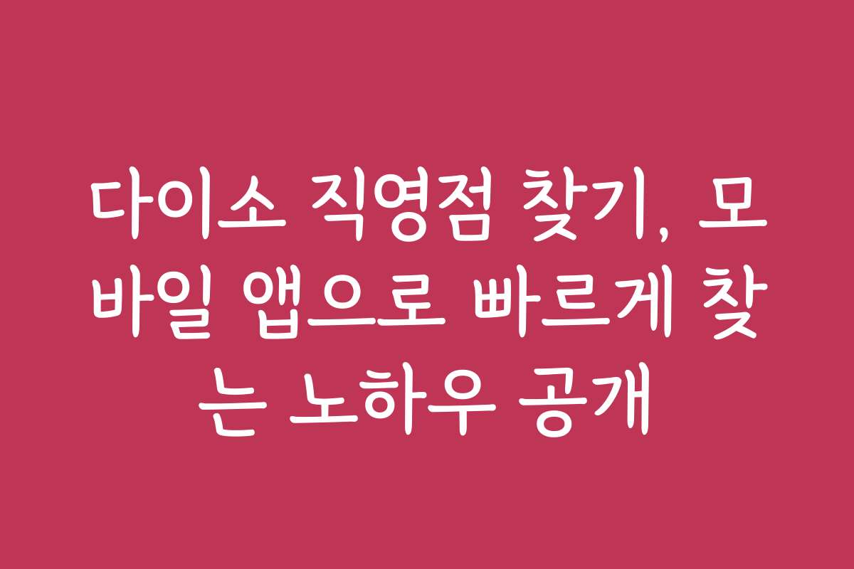 다이소 직영점 찾기, 모바일 앱으로 빠르게 찾는 노하우 공개