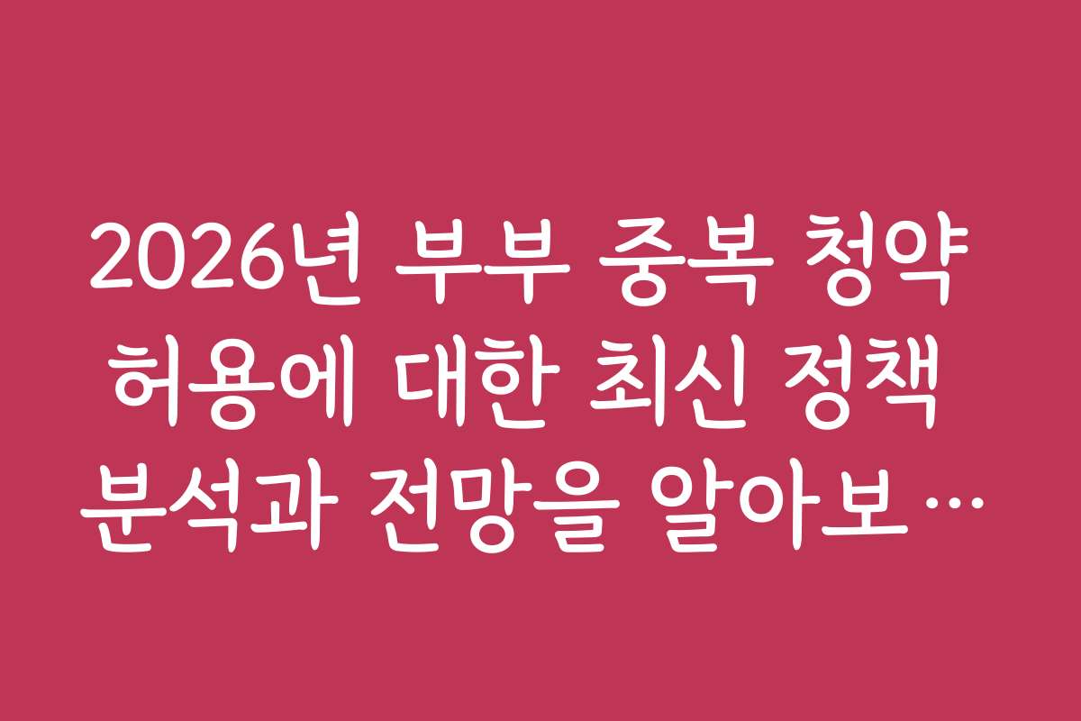 2026년 부부 중복 청약 허용에 대한 최신 정책 분석과 전망을 알아보세요