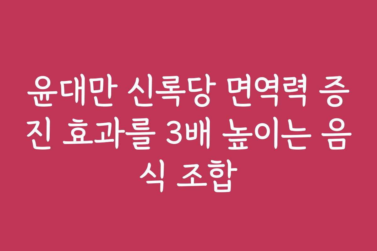 윤대만 신록당 면역력 증진 효과를 3배 높이는 음식 조합