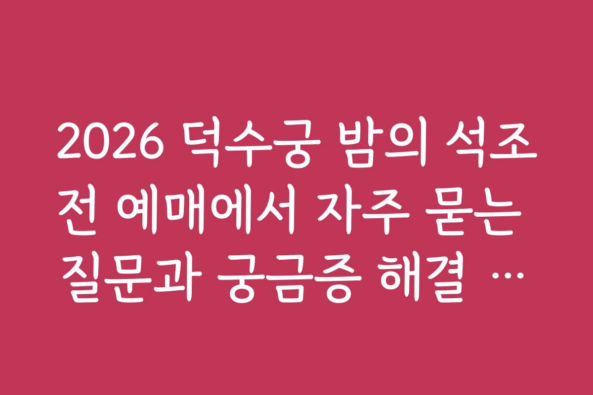 2026 덕수궁 밤의 석조전 예매에서 자주 묻는 질문과 궁금증 해결 방법
