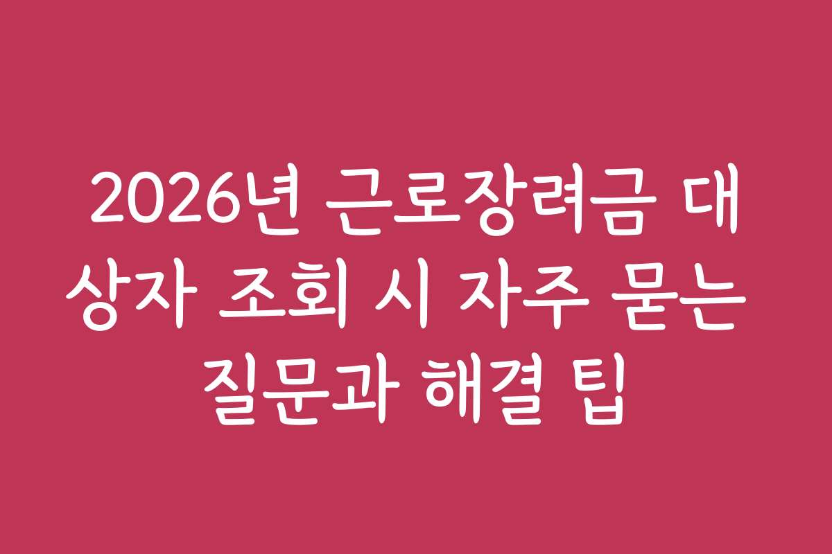 2026년 근로장려금 대상자 조회 시 자주 묻는 질문과 해결 팁