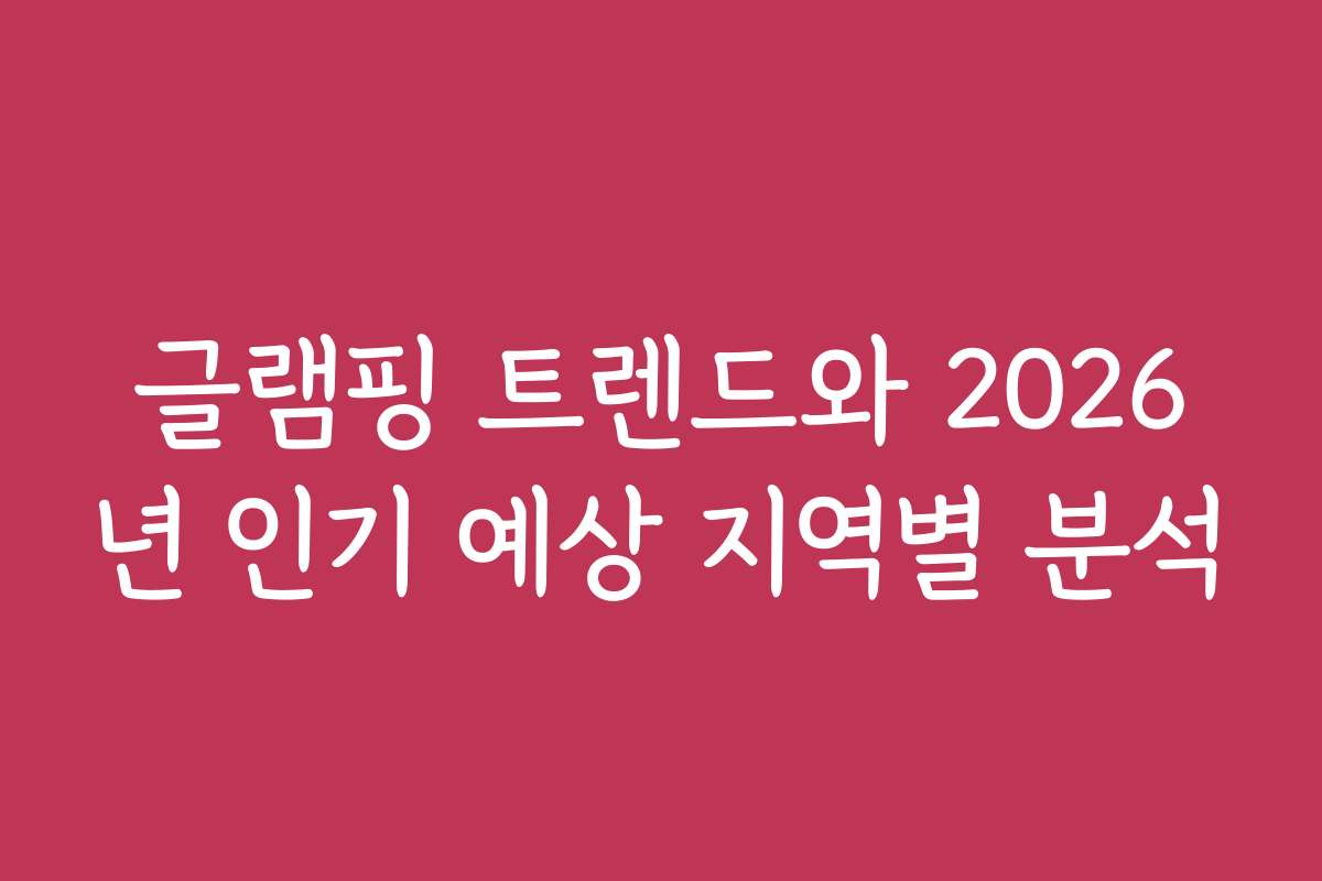글램핑 트렌드와 2026년 인기 예상 지역별 분석