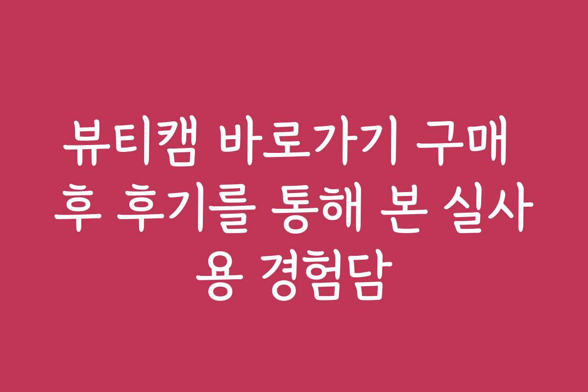뷰티캠 바로가기 구매 후 후기를 통해 본 실사용 경험담