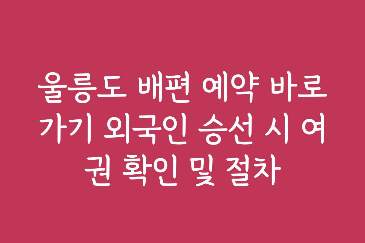 울릉도 배편 예약 바로가기 외국인 승선 시 여권 확인 및 절차