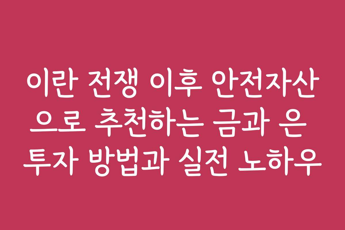 이란 전쟁 이후 안전자산으로 추천하는 금과 은 투자 방법과 실전 노하우